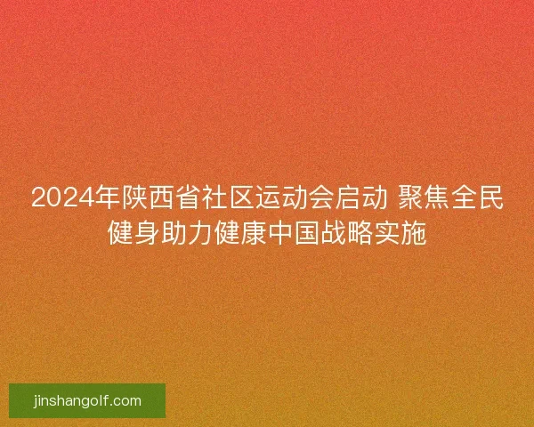 2024年陕西省社区运动会启动 聚焦全民健身助力健康中国战略实施
