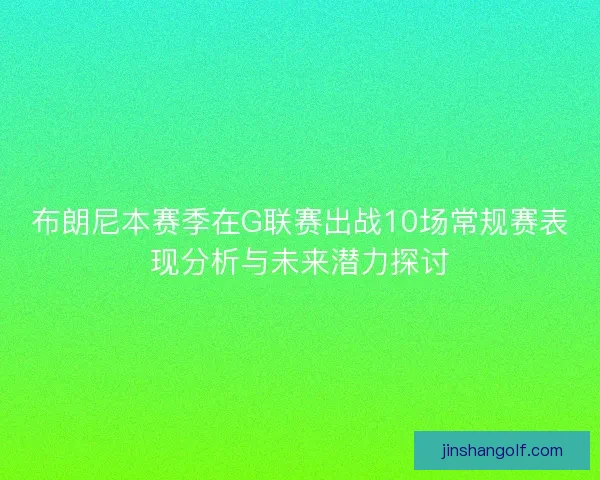 布朗尼本赛季在G联赛出战10场常规赛表现分析与未来潜力探讨
