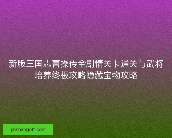 新版三国志曹操传全剧情关卡通关与武将培养终极攻略隐藏宝物攻略