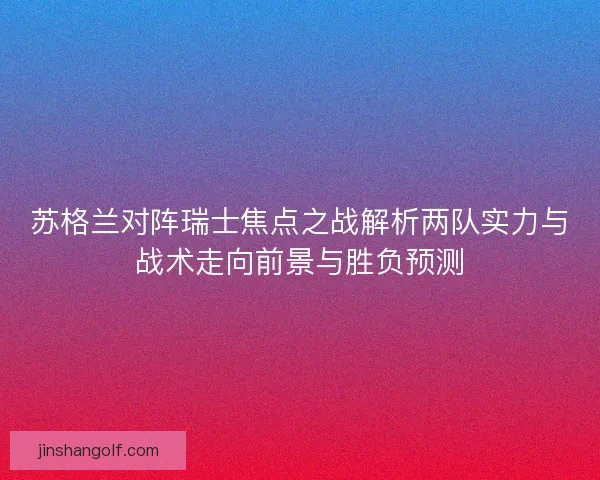 苏格兰对阵瑞士焦点之战解析两队实力与战术走向前景与胜负预测