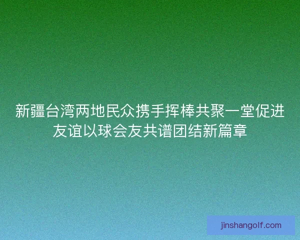 新疆台湾两地民众携手挥棒共聚一堂促进友谊以球会友共谱团结新篇章
