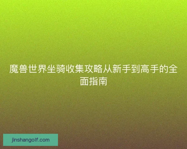 魔兽世界坐骑收集攻略从新手到高手的全面指南