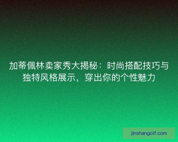加蒂佩林卖家秀大揭秘：时尚搭配技巧与独特风格展示，穿出你的个性魅力