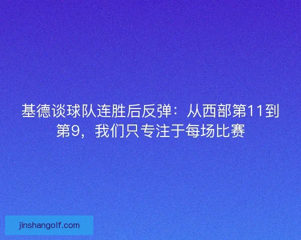 基德谈球队连胜后反弹：从西部第11到第9，我们只专注于每场比赛