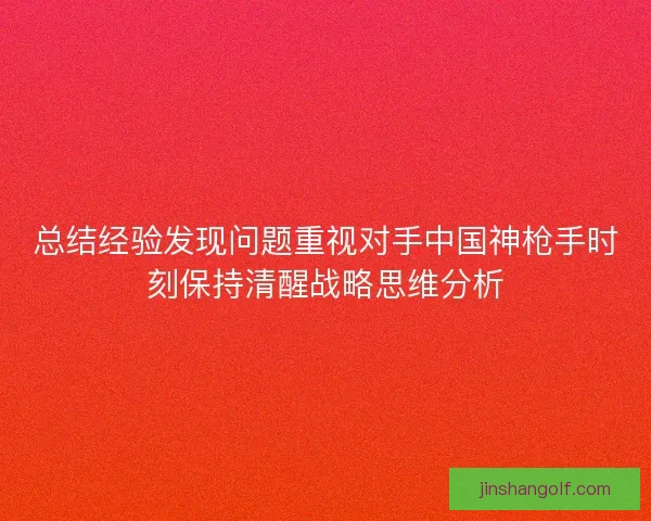 总结经验发现问题重视对手中国神枪手时刻保持清醒战略思维分析