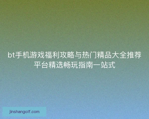 bt手机游戏福利攻略与热门精品大全推荐平台精选畅玩指南一站式