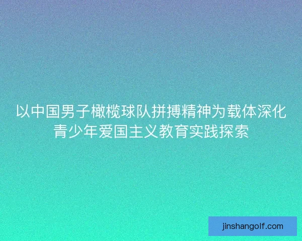 以中国男子橄榄球队拼搏精神为载体深化青少年爱国主义教育实践探索