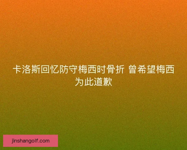 卡洛斯回忆防守梅西时骨折 曾希望梅西为此道歉