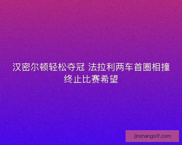 汉密尔顿轻松夺冠 法拉利两车首圈相撞终止比赛希望