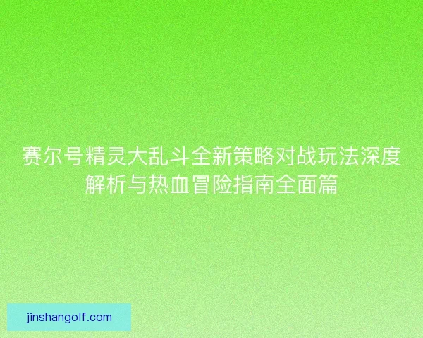 赛尔号精灵大乱斗全新策略对战玩法深度解析与热血冒险指南全面篇