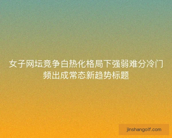 女子网坛竞争白热化格局下强弱难分冷门频出成常态新趋势标题